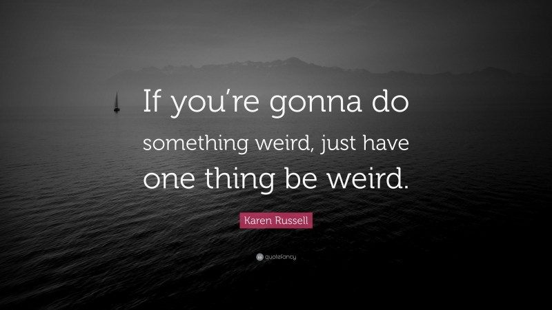 Karen Russell Quote: “If you’re gonna do something weird, just have one thing be weird.”
