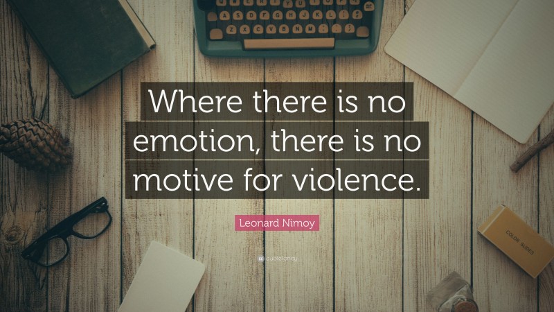 Leonard Nimoy Quote: “Where there is no emotion, there is no motive for violence.”