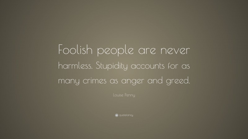 Louise Penny Quote: “Foolish people are never harmless. Stupidity accounts for as many crimes as anger and greed.”