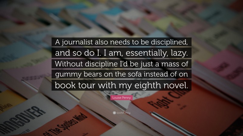 Louise Penny Quote: “A journalist also needs to be disciplined, and so do I. I am, essentially, lazy. Without discipline I’d be just a mass of gummy bears on the sofa instead of on book tour with my eighth novel.”