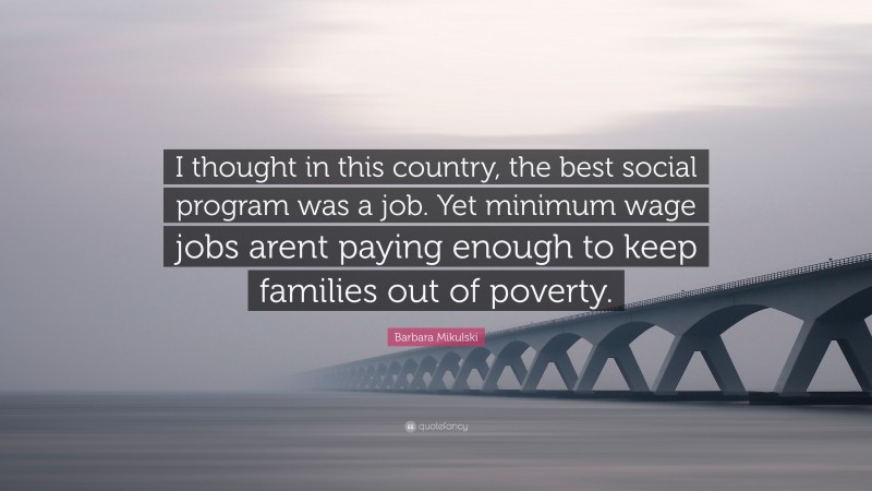 Barbara Mikulski Quote: “I thought in this country, the best social program was a job. Yet minimum wage jobs arent paying enough to keep families out of poverty.”