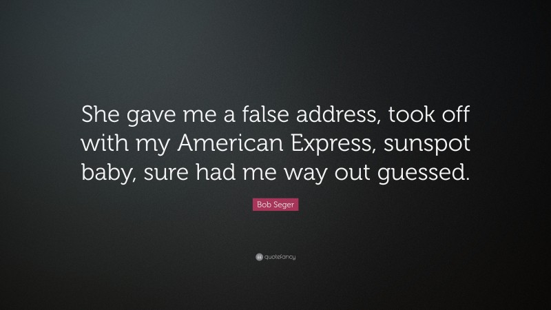 Bob Seger Quote: “She gave me a false address, took off with my American Express, sunspot baby, sure had me way out guessed.”