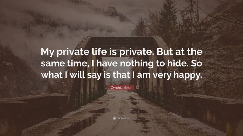 Cynthia Nixon Quote: “My private life is private. But at the same time, I have nothing to hide. So what I will say is that I am very happy.”