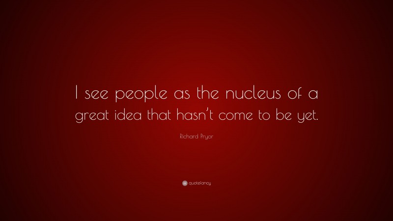 Richard Pryor Quote: “I see people as the nucleus of a great idea that hasn’t come to be yet.”
