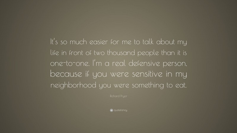 Richard Pryor Quote: “It’s so much easier for me to talk about my life in front of two thousand people than it is one-to-one. I’m a real defensive person, because if you were sensitive in my neighborhood you were something to eat.”
