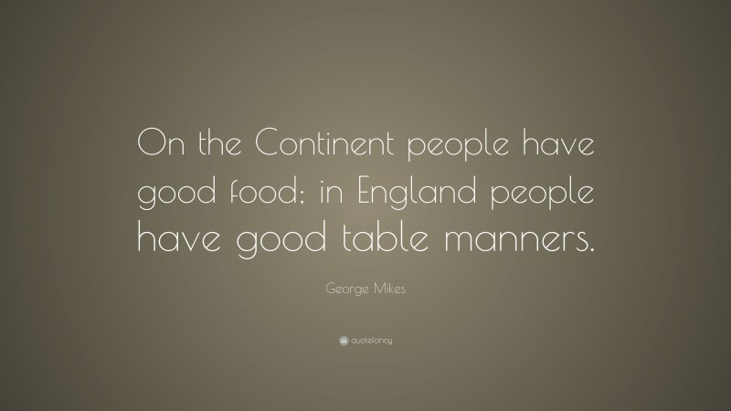 George Mikes Quote: “On the Continent people have good food; in England people have good table manners.”