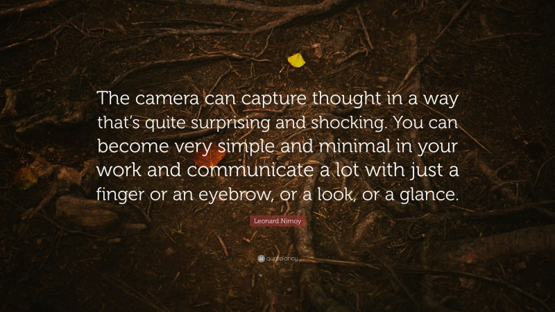 Leonard Nimoy Quote: “The camera can capture thought in a way that’s quite surprising and shocking. You can become very simple and minimal in your work and communicate a lot with just a finger or an eyebrow, or a look, or a glance.”