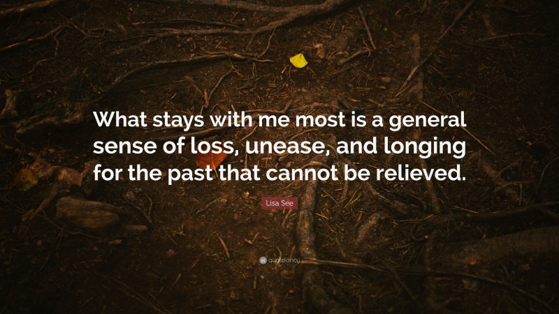 Lisa See Quote: “What stays with me most is a general sense of loss, unease, and longing for the past that cannot be relieved.”