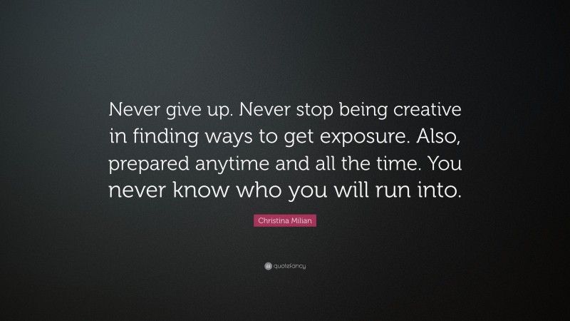Christina Milian Quote: “Never give up. Never stop being creative in finding ways to get exposure. Also, prepared anytime and all the time. You never know who you will run into.”