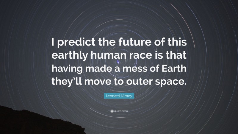 Leonard Nimoy Quote: “I predict the future of this earthly human race is that having made a mess of Earth they’ll move to outer space.”