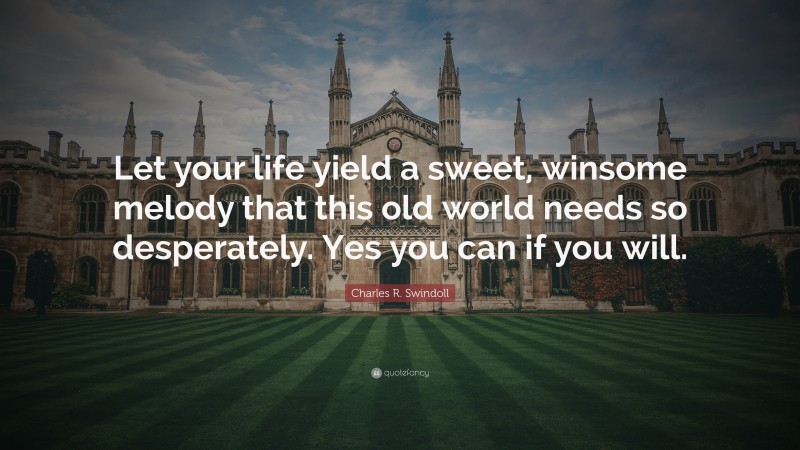 Charles R. Swindoll Quote: “Let your life yield a sweet, winsome melody that this old world needs so desperately. Yes you can if you will.”
