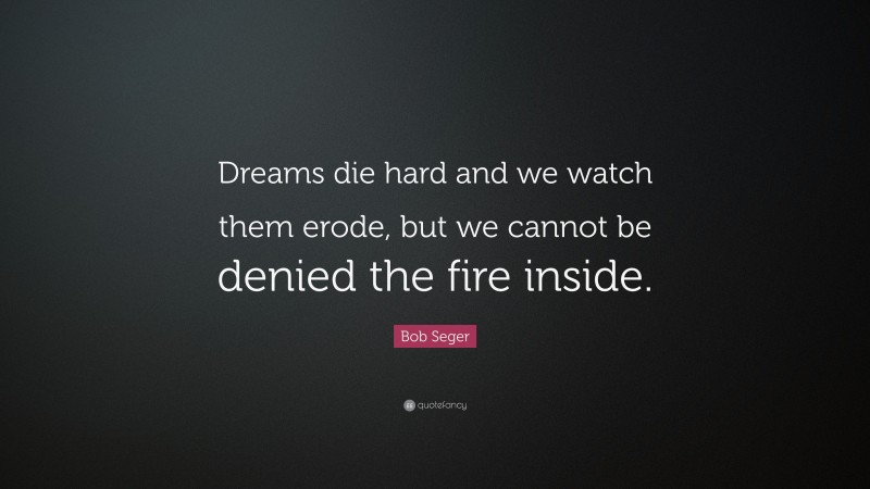 Bob Seger Quote: “Dreams die hard and we watch them erode, but we cannot be denied the fire inside.”