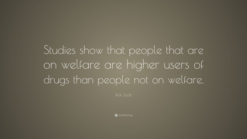 Rick Scott Quote: “Studies show that people that are on welfare are higher users of drugs than people not on welfare.”