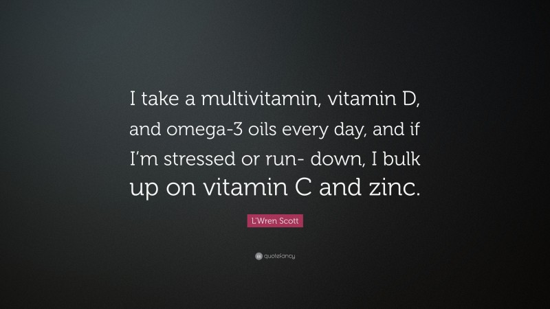 L'Wren Scott Quote: “I take a multivitamin, vitamin D, and omega-3 oils every day, and if I’m stressed or run- down, I bulk up on vitamin C and zinc.”