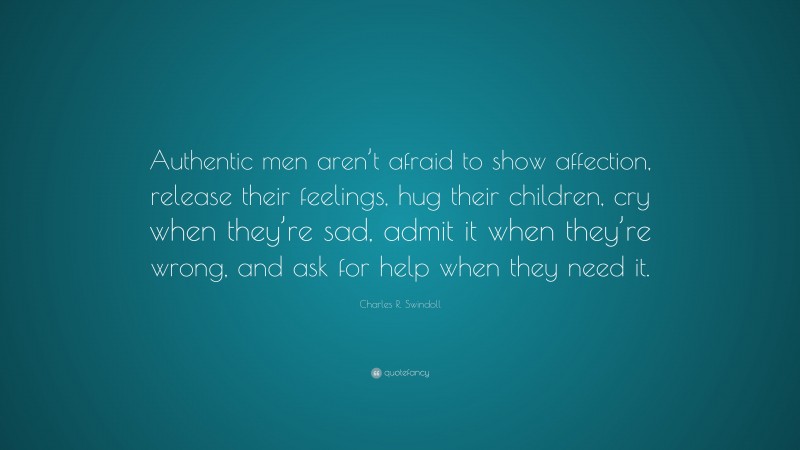 Charles R. Swindoll Quote: “Authentic men aren’t afraid to show affection, release their feelings, hug their children, cry when they’re sad, admit it when they’re wrong, and ask for help when they need it.”