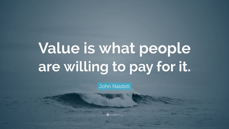 John Naisbitt Quote: “Value is what people are willing to pay for it.”