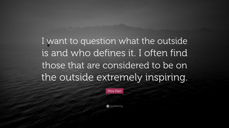 Mira Nair Quote: “I want to question what the outside is and who defines it. I often find those that are considered to be on the outside extremely inspiring.”