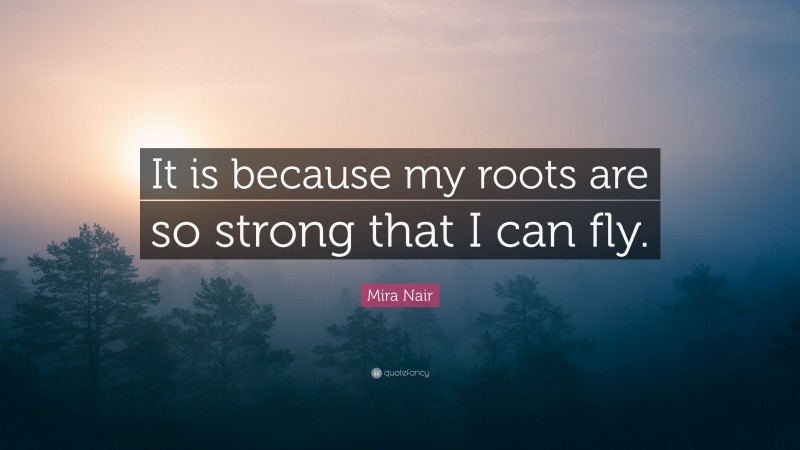 Mira Nair Quote: “It is because my roots are so strong that I can fly.”