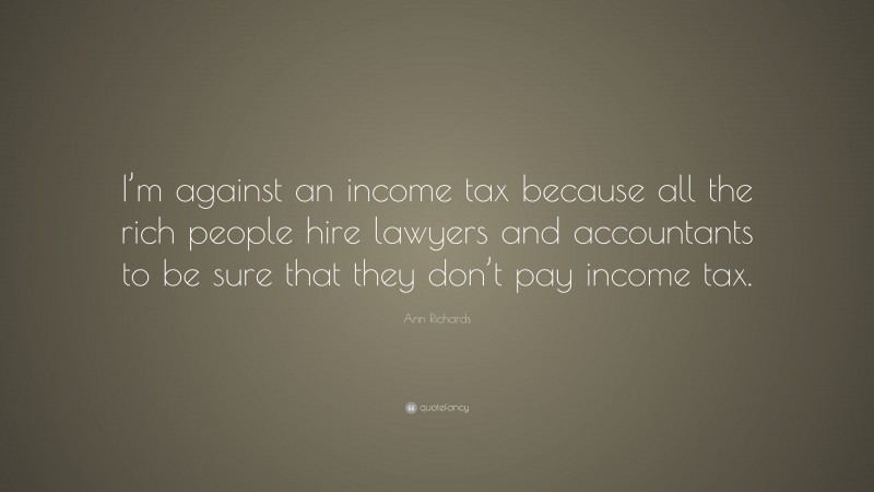 Ann Richards Quote: “I’m against an income tax because all the rich people hire lawyers and accountants to be sure that they don’t pay income tax.”