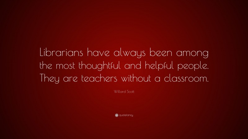 Willard Scott Quote: “Librarians have always been among the most thoughtful and helpful people. They are teachers without a classroom.”