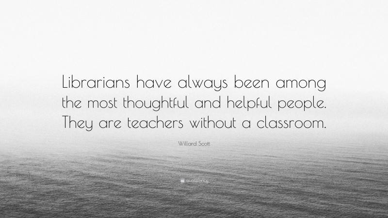Willard Scott Quote: “Librarians have always been among the most thoughtful and helpful people. They are teachers without a classroom.”