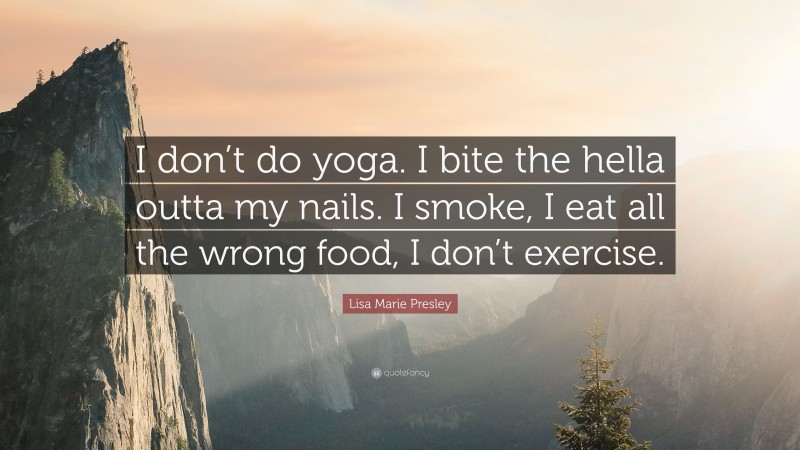 Lisa Marie Presley Quote: “I don’t do yoga. I bite the hella outta my nails. I smoke, I eat all the wrong food, I don’t exercise.”