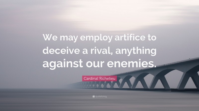 Cardinal Richelieu Quote: “We may employ artifice to deceive a rival, anything against our enemies.”