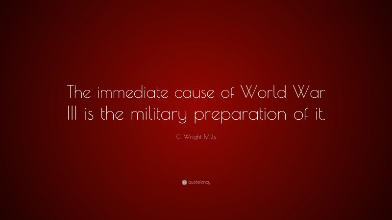 C. Wright Mills Quote: “The immediate cause of World War III is the military preparation of it.”