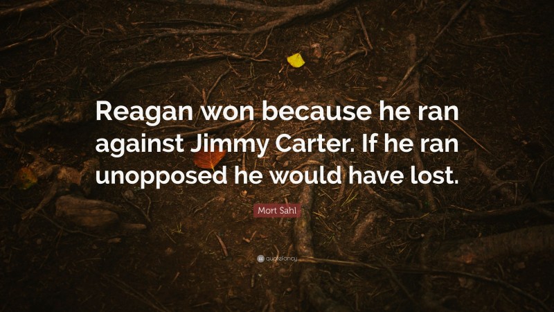 Mort Sahl Quote: “Reagan won because he ran against Jimmy Carter. If he ran unopposed he would have lost.”