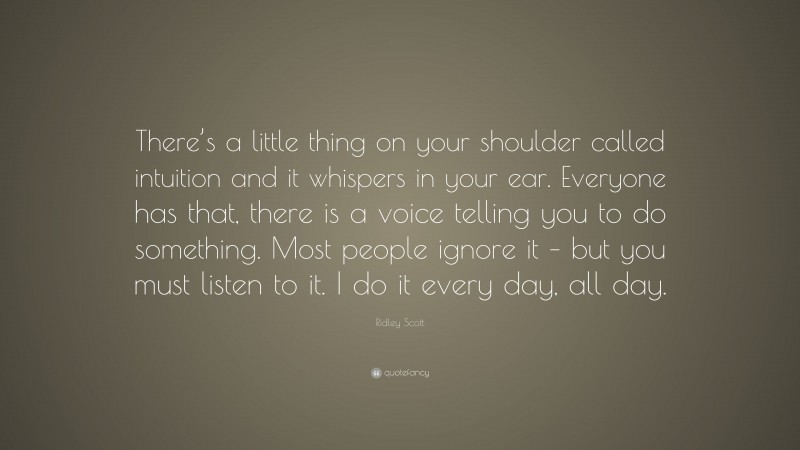 Ridley Scott Quote: “There’s a little thing on your shoulder called intuition and it whispers in your ear. Everyone has that, there is a voice telling you to do something. Most people ignore it – but you must listen to it. I do it every day, all day.”