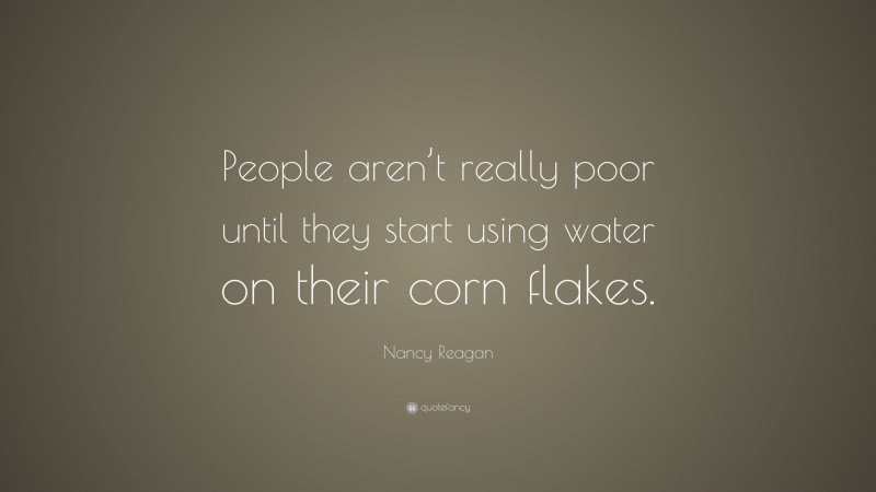 Nancy Reagan Quote: “People aren’t really poor until they start using water on their corn flakes.”