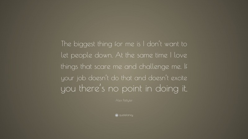 Alex Pettyfer Quote: “The biggest thing for me is I don’t want to let people down. At the same time I love things that scare me and challenge me. If your job doesn’t do that and doesn’t excite you there’s no point in doing it.”