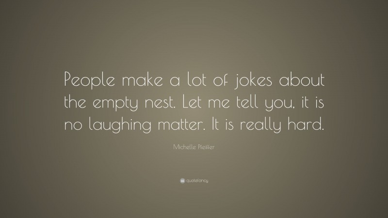 Michelle Pfeiffer Quote: “People make a lot of jokes about the empty nest. Let me tell you, it is no laughing matter. It is really hard.”