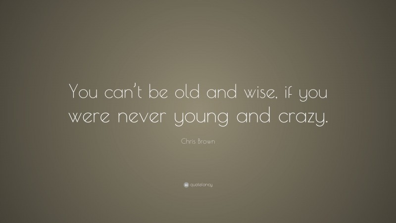 Chris Brown Quote: “You can’t be old and wise, if you were never young and crazy.”