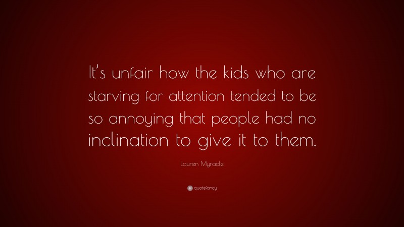 Lauren Myracle Quote: “It’s unfair how the kids who are starving for attention tended to be so annoying that people had no inclination to give it to them.”