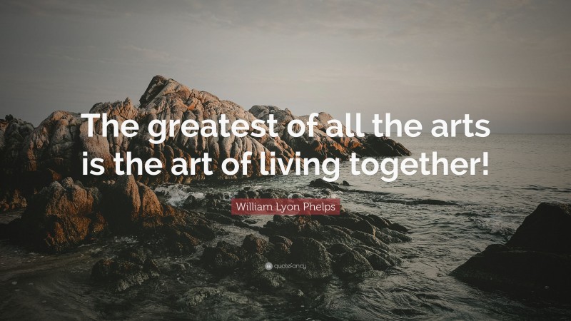 William Lyon Phelps Quote: “The greatest of all the arts is the art of living together!”