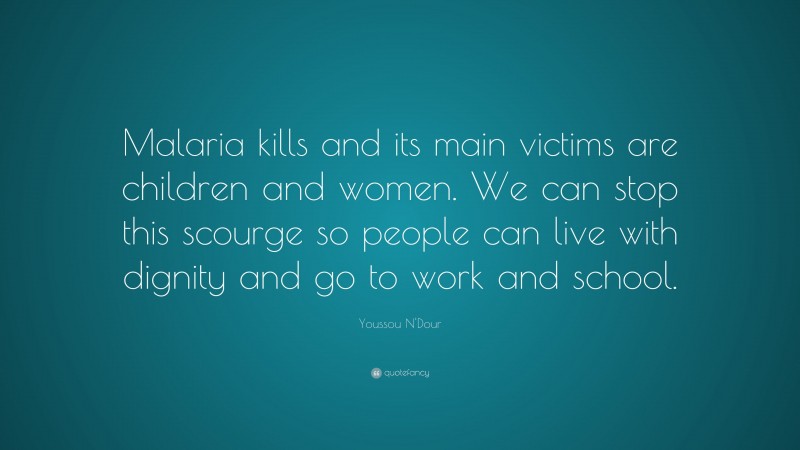 Youssou N'Dour Quote: “Malaria kills and its main victims are children and women. We can stop this scourge so people can live with dignity and go to work and school.”