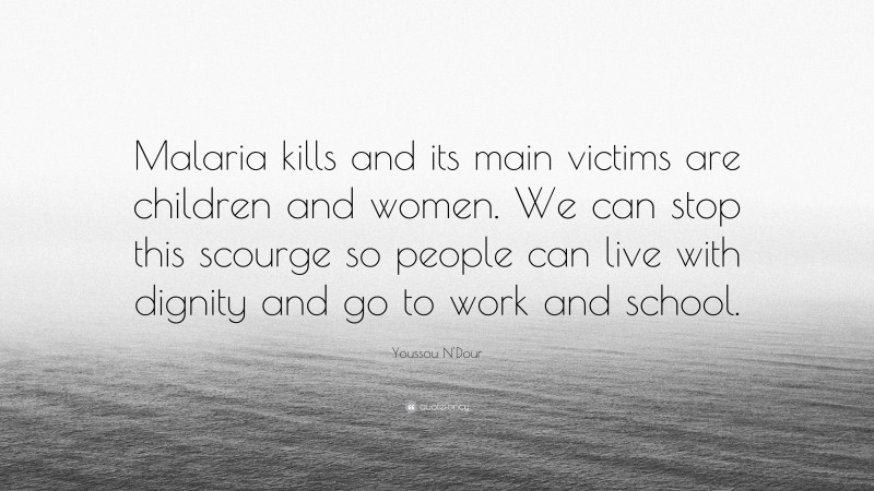 Youssou N'Dour Quote: “Malaria kills and its main victims are children and women. We can stop this scourge so people can live with dignity and go to work and school.”