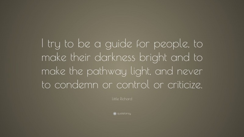 Little Richard Quote: “I try to be a guide for people, to make their darkness bright and to make the pathway light, and never to condemn or control or criticize.”