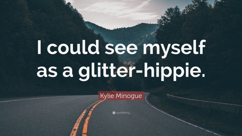 Kylie Minogue Quote: “I could see myself as a glitter-hippie.”