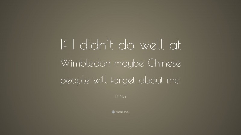 Li Na Quote: “If I didn’t do well at Wimbledon maybe Chinese people will forget about me.”