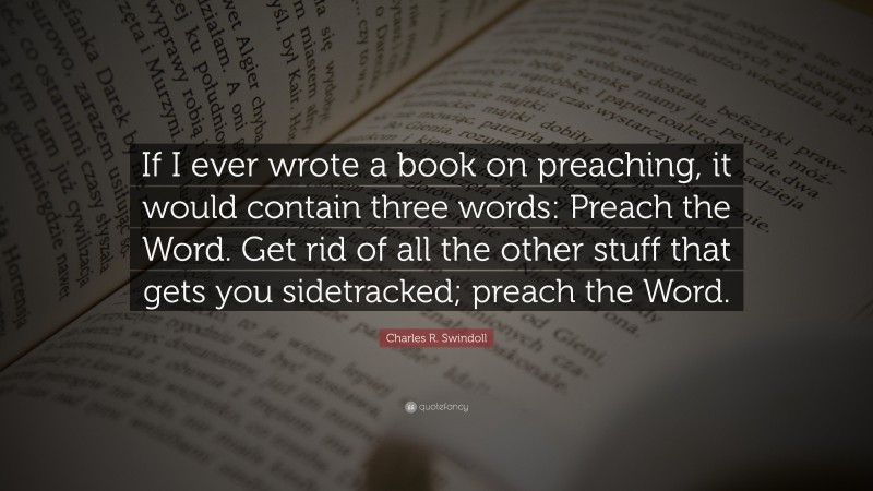 Charles R. Swindoll Quote: “If I ever wrote a book on preaching, it would contain three words: Preach the Word. Get rid of all the other stuff that gets you sidetracked; preach the Word.”