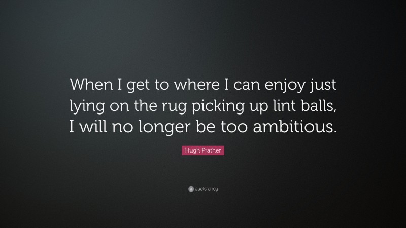 Hugh Prather Quote: “When I get to where I can enjoy just lying on the rug picking up lint balls, I will no longer be too ambitious.”