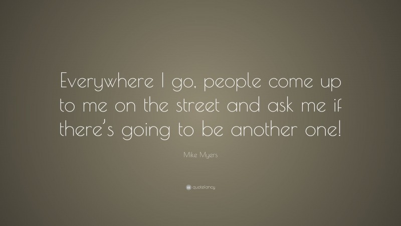 Mike Myers Quote: “Everywhere I go, people come up to me on the street and ask me if there’s going to be another one!”
