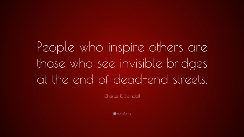 Charles R. Swindoll Quote: “People who inspire others are those who see invisible bridges at the end of dead-end streets.”