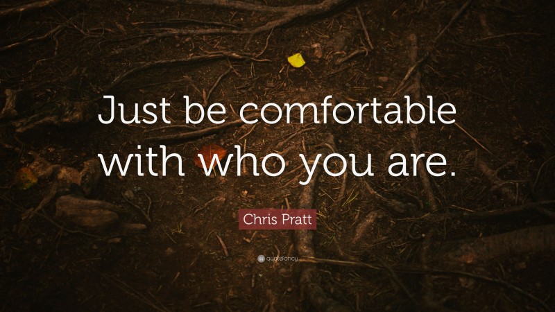 Chris Pratt Quote: “Just be comfortable with who you are.”