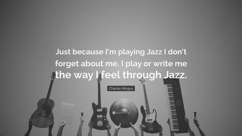 Charles Mingus Quote: “Just because I’m playing Jazz I don’t forget about me. I play or write me the way I feel through Jazz.”