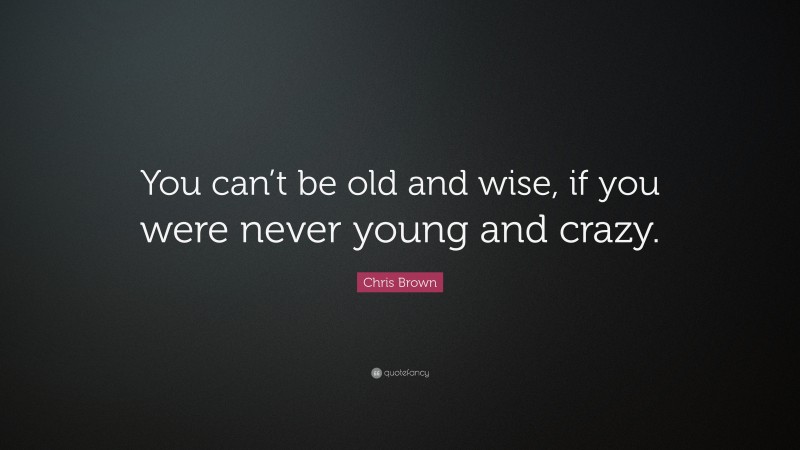 Chris Brown Quote: “You can’t be old and wise, if you were never young and crazy.”