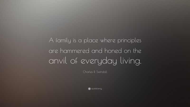 Charles R. Swindoll Quote: “A family is a place where principles are hammered and honed on the anvil of everyday living.”