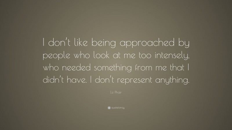 Liz Phair Quote: “I don’t like being approached by people who look at me too intensely, who needed something from me that I didn’t have. I don’t represent anything.”